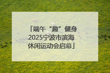端午“趣”健身 2025宁波市滨海休闲运动会启幕
