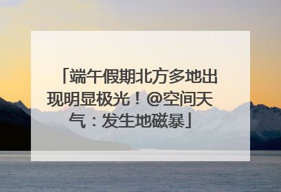 端午假期北方多地出现明显极光！@空间天气：发生地磁暴