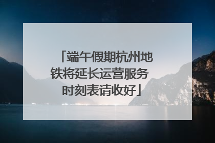 端午假期杭州地铁将延长运营服务 时刻表请收好