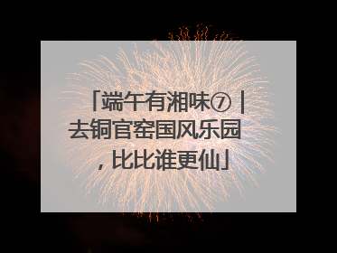 端午有湘味⑦｜去铜官窑国风乐园，比比谁更仙