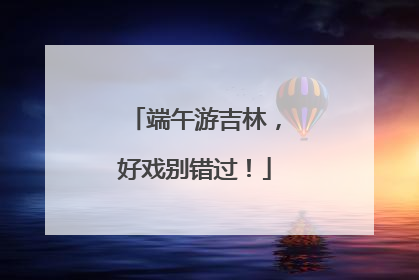 端午游吉林，好戏别错过！
