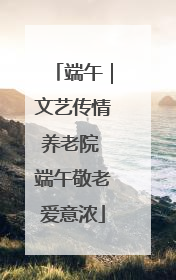端午｜文艺传情养老院 端午敬老爱意浓