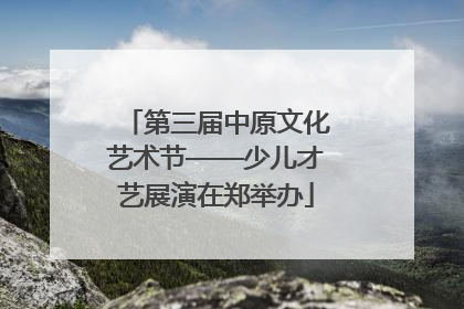 第三届中原文化艺术节——少儿才艺展演在郑举办