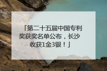 第二十五届中国专利奖获奖名单公布，长沙收获1金3银！