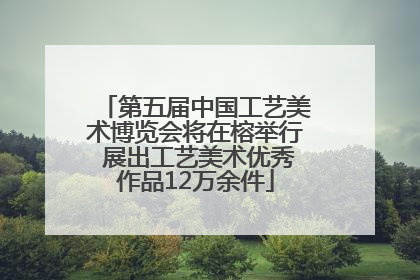 第五届中国工艺美术博览会将在榕举行 展出工艺美术优秀作品12万余件