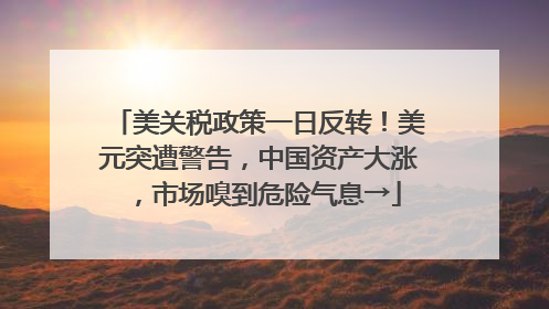 美关税政策一日反转！美元突遭警告，中国资产大涨，市场嗅到危险气息→
