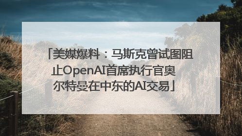 美媒爆料：马斯克曾试图阻止OpenAI首席执行官奥尔特曼在中东的AI交易