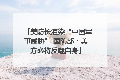 美防长渲染“中国军事威胁” 国防部：美方必将反噬自身