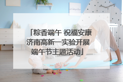 粽香端午 祝福安康 济南高新一实验开展端午节主题活动