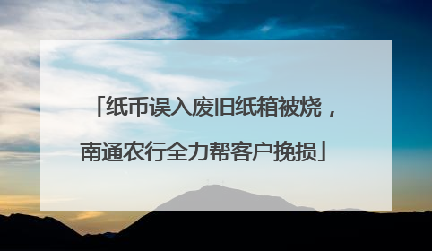 纸币误入废旧纸箱被烧，南通农行全力帮客户挽损