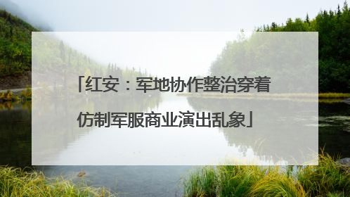 红安：军地协作整治穿着仿制军服商业演出乱象