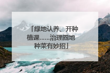 绿地认养、开种植课……治理圈地种菜有妙招