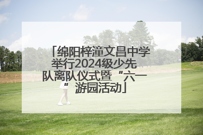 绵阳梓潼文昌中学举行2024级少先队离队仪式暨“六一”游园活动