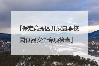 保定竞秀区开展夏季校园食品安全专项检查