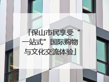 保山市民享受“一站式”国际购物与文化交流体验