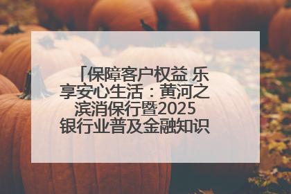 保障客户权益 乐享安心生活：黄河之滨消保行暨2025银行业普及金融知识万里行活动举办