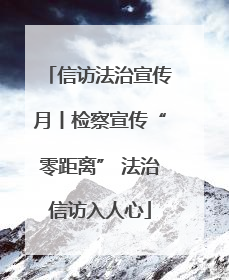 信访法治宣传月丨检察宣传“零距离” 法治信访入人心