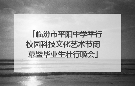 临汾市平阳中学举行校园科技文化艺术节闭幕暨毕业生壮行晚会