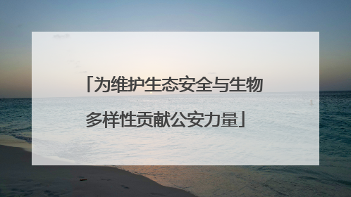 为维护生态安全与生物多样性贡献公安力量
