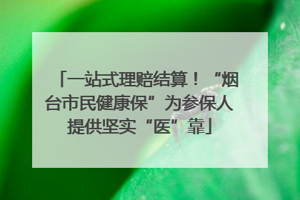 一站式理赔结算！“烟台市民健康保”为参保人提供坚实“医”靠
