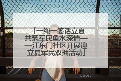 一绳一篓话立夏 共筑军民鱼水深情——江东门社区开展迎立夏军民双拥活动