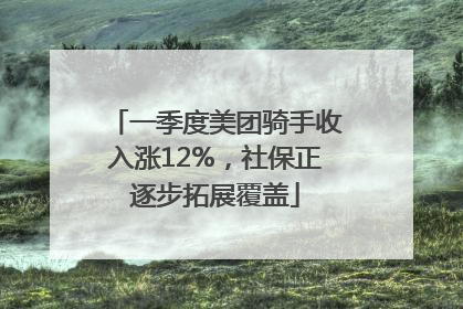 一季度美团骑手收入涨12%，社保正逐步拓展覆盖