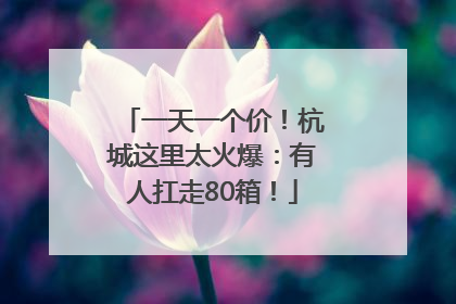 一天一个价！杭城这里太火爆：有人扛走80箱！