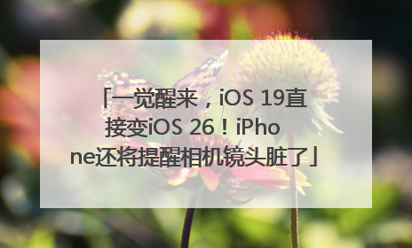 一觉醒来，iOS 19直接变iOS 26！iPhone还将提醒相机镜头脏了