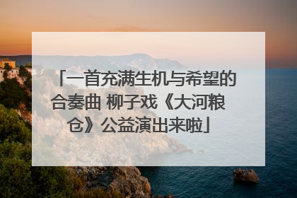 一首充满生机与希望的合奏曲 柳子戏《大河粮仓》公益演出来啦