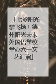 七彩阳光梦飞扬！德州阳光未来外国语学校举办六一文艺汇演