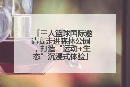 三人篮球国际邀请赛走进森林公园，打造“运动+生态”沉浸式体验