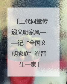三代同堂传递文明家风——记“全国文明家庭”崔晋生一家