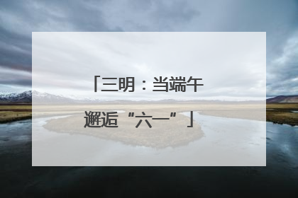 三明：当端午邂逅“六一”