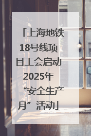 上海地铁18号线项目工会启动2025年“安全生产月”活动