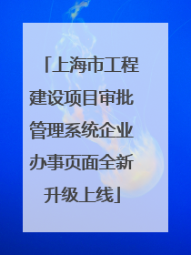 上海市工程建设项目审批管理系统企业办事页面全新升级上线