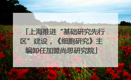 上海推进“基础研究先行区”建设，《细胞研究》主编卸任加盟尚思研究院