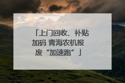 上门回收、补贴加码 青海农机报废“加速跑”