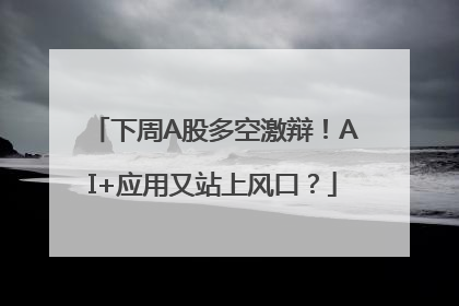 下周A股多空激辩！AI+应用又站上风口？