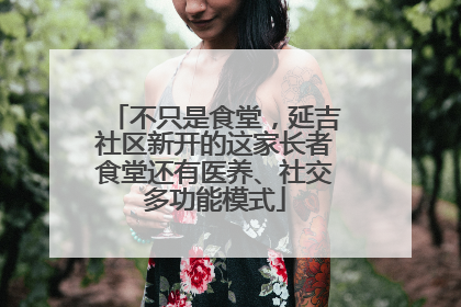 不只是食堂，延吉社区新开的这家长者食堂还有医养、社交多功能模式