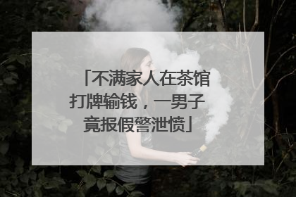 不满家人在茶馆打牌输钱，一男子竟报假警泄愤