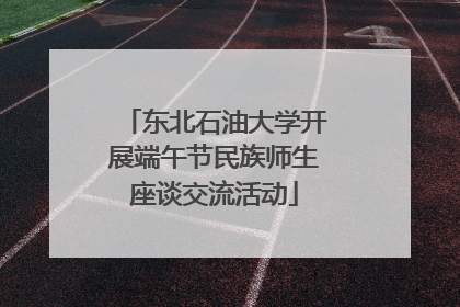 东北石油大学开展端午节民族师生座谈交流活动