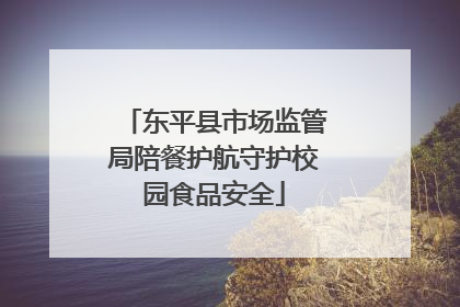 东平县市场监管局陪餐护航守护校园食品安全