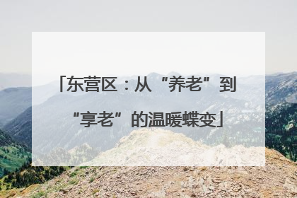东营区：从“养老”到“享老”的温暖蝶变