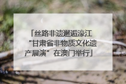 丝路非遗邂逅濠江 “甘肃省非物质文化遗产展演”在澳门举行