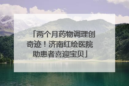 两个月药物调理创奇迹！济南红绘医院助患者喜迎宝贝