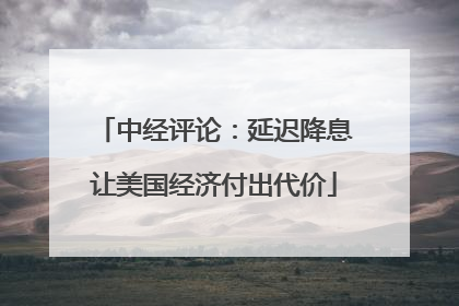 中经评论：延迟降息让美国经济付出代价