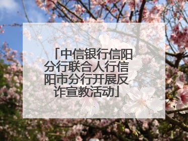 中信银行信阳分行联合人行信阳市分行开展反诈宣教活动