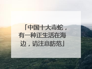 中国十大毒蛇，有一种正生活在海边，请注意防范