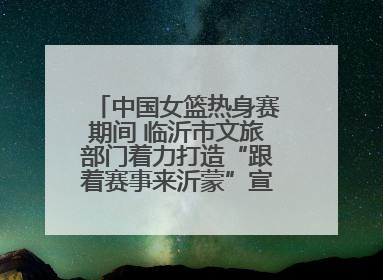中国女篮热身赛期间 临沂市文旅部门着力打造“跟着赛事来沂蒙”宣传品牌