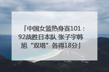 中国女篮热身赛101∶92战胜日本队 张子宇韩旭“双塔”各得18分